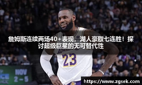 詹姆斯连续两场40+表现，湖人豪取七连胜！探讨超级巨星的无可替代性