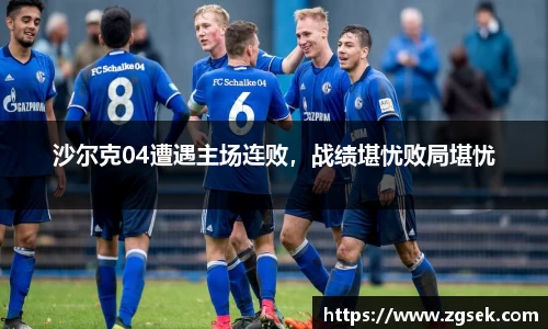 沙尔克04遭遇主场连败，战绩堪忧败局堪忧