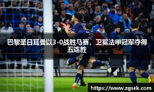 巴黎圣日耳曼以3-0战胜马赛，卫冕法甲冠军夺得五连胜