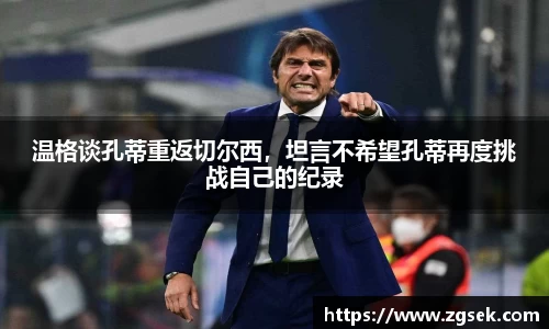温格谈孔蒂重返切尔西，坦言不希望孔蒂再度挑战自己的纪录