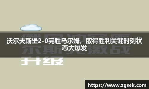 沃尔夫斯堡2-0完胜乌尔姆，取得胜利关键时刻状态大爆发